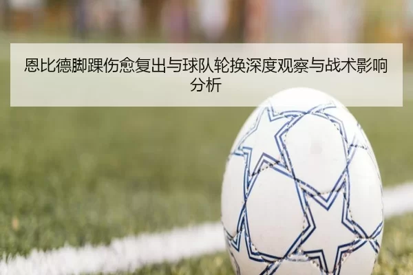 恩比德脚踝伤愈复出与球队轮换深度观察与战术影响分析